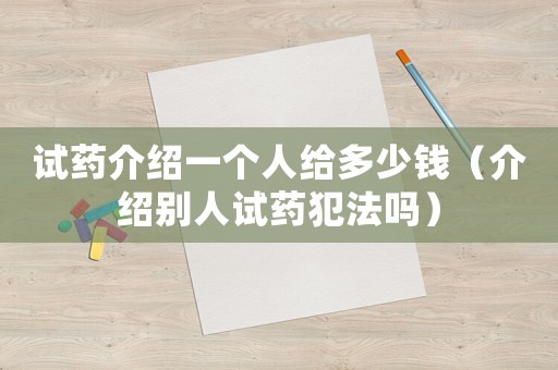 試藥介紹一個人給多少錢（介紹別人試藥犯法嗎）