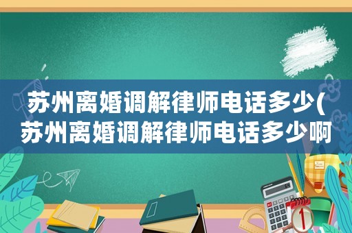 蘇州離婚調(diào)解律師電話(huà)多少(蘇州離婚調(diào)解律師電話(huà)多少啊)