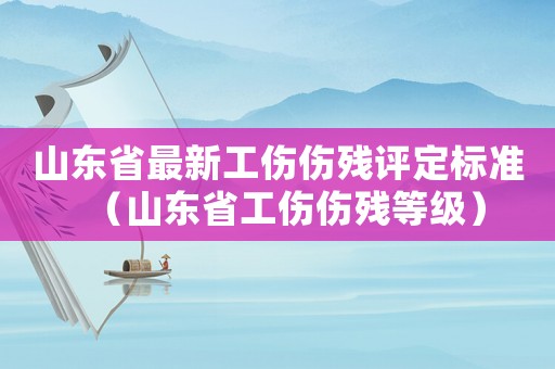 山東省最新工傷傷殘?jiān)u定標(biāo)準(zhǔn)（山東省工傷傷殘等級）