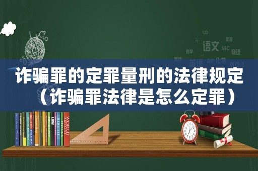 詐騙罪的定罪量刑的法律規(guī)定（詐騙罪法律是怎么定罪）