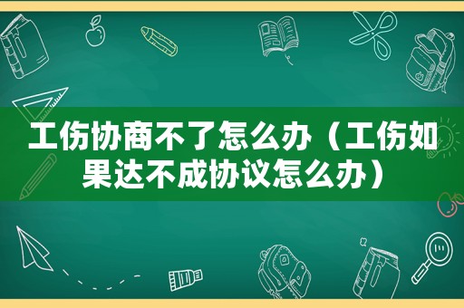 工傷協商不了怎么辦（工傷如果達不成協議怎么辦）