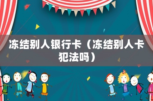 凍結別人銀行卡（凍結別人卡犯法嗎）