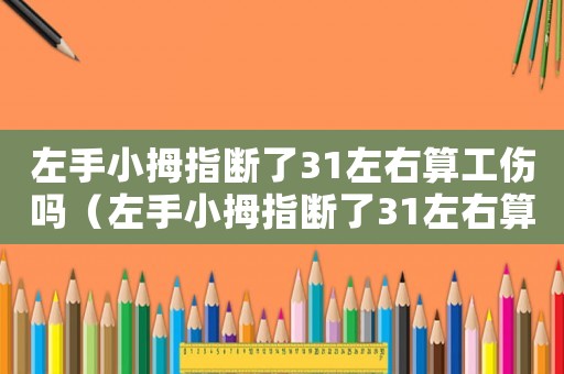 左手小拇指斷了31左右算工傷嗎（左手小拇指斷了31左右算工傷嗎）