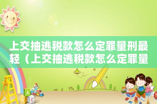 上交抽逃稅款怎么定罪量刑最輕（上交抽逃稅款怎么定罪量刑）