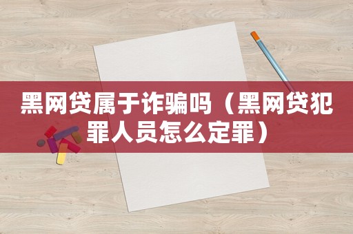 黑網貸屬于詐騙嗎（黑網貸犯罪人員怎么定罪）
