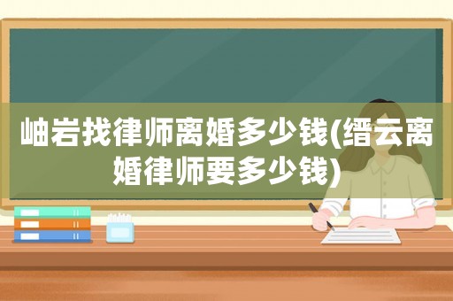 岫巖找律師離婚多少錢(縉云離婚律師要多少錢)