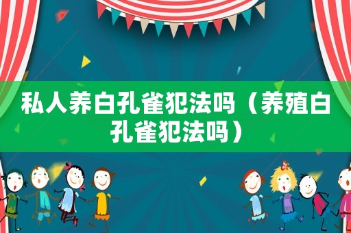 私人養白孔雀犯法嗎（養殖白孔雀犯法嗎）
