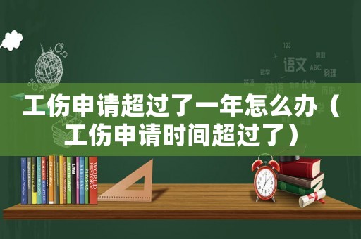 工傷申請超過了一年怎么辦（工傷申請時間超過了）