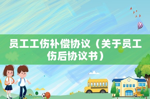 員工工傷補償協議（關于員工傷后協議書）