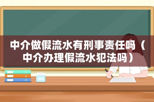 中介做假流水有刑事責任嗎（中介辦理假流水犯法嗎）