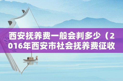 西安撫養費一般會判多少（2016年西安市社會撫養費征收標準）