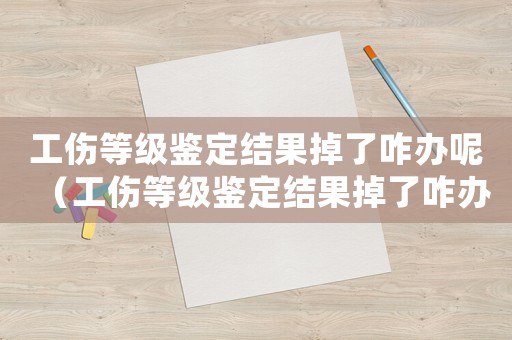 工傷等級鑒定結果掉了咋辦呢（工傷等級鑒定結果掉了咋辦）