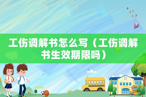 工傷調解書怎么寫（工傷調解書生效期限嗎）