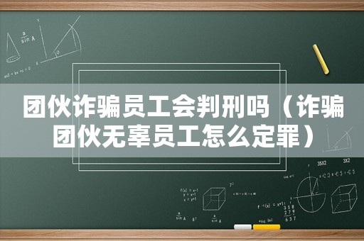 團(tuán)伙詐騙員工會判刑嗎（詐騙團(tuán)伙無辜員工怎么定罪）