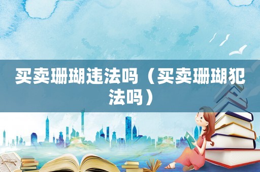 買賣珊瑚違法嗎（買賣珊瑚犯法嗎）