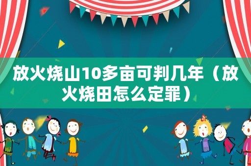 放火燒山10多畝可判幾年（放火燒田怎么定罪）