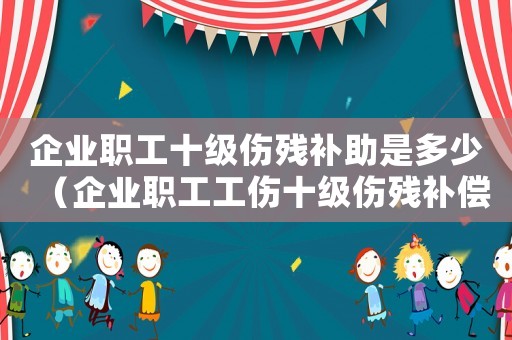企業職工十級傷殘補助是多少（企業職工工傷十級傷殘補償標準）