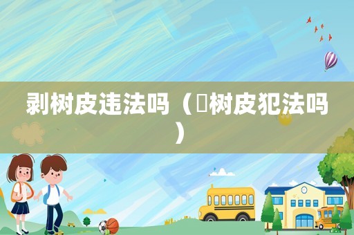 剝樹皮違法嗎（剝樹皮犯法嗎）