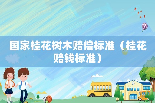 國家桂花樹木賠償標(biāo)準(zhǔn)（桂花賠錢標(biāo)準(zhǔn)）