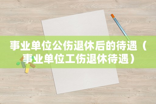 事業單位公傷退休后的待遇（事業單位工傷退休待遇）