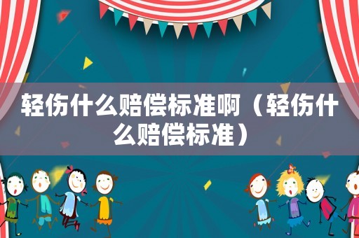 輕傷什么賠償標準?。ㄝp傷什么賠償標準）