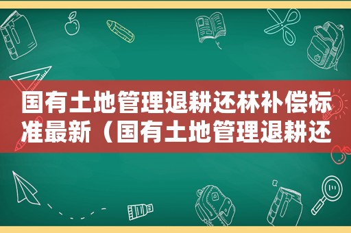 國有土地管理退耕還林補償標準最新（國有土地管理退耕還林補償標準）