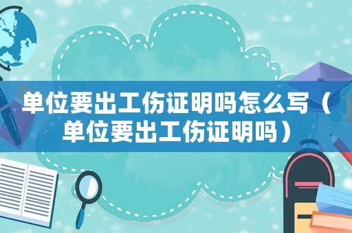 單位要出工傷證明嗎怎么寫（單位要出工傷證明嗎）