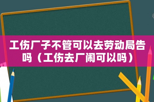 工傷廠子不管可以去勞動(dòng)局告嗎（工傷去廠鬧可以嗎）