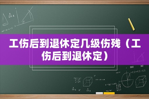工傷后到退休定幾級傷殘（工傷后到退休定）