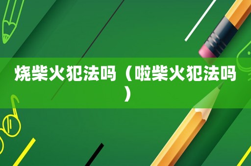 燒柴火犯法嗎（啦柴火犯法嗎）