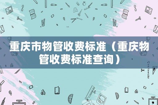 重慶市物管收費標準（重慶物管收費標準查詢）