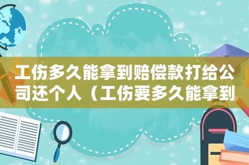 工傷多久能拿到賠償款打給公司還個(gè)人（工傷要多久能拿到賠償）