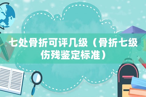 七處骨折可評幾級（骨折七級傷殘鑒定標準）