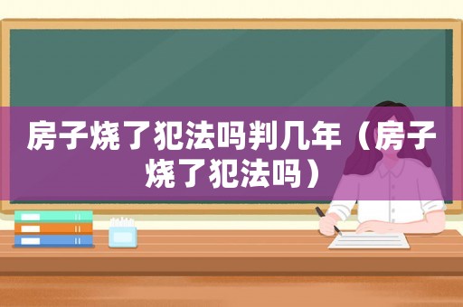 房子燒了犯法嗎判幾年（房子燒了犯法嗎）