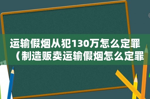 運輸假煙從犯130萬怎么定罪（制造販賣運輸假煙怎么定罪）
