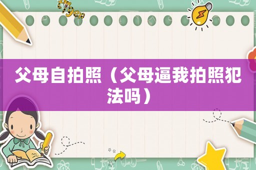 父母自拍照（父母逼我拍照犯法嗎）