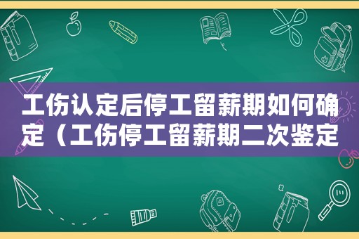 工傷認(rèn)定后停工留薪期如何確定（工傷停工留薪期二次鑒定推翻的多嗎）