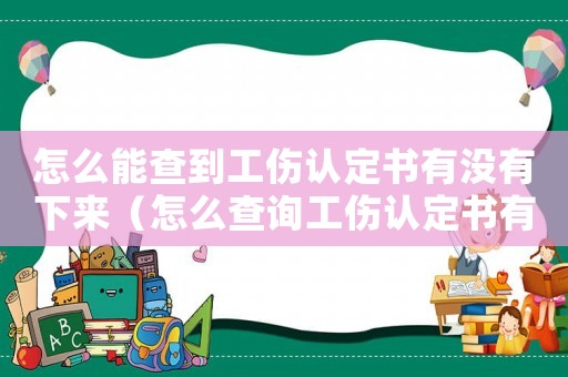 怎么能查到工傷認定書有沒有下來（怎么查詢工傷認定書有沒有好）