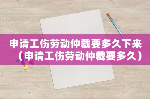 申請工傷勞動仲裁要多久下來（申請工傷勞動仲裁要多久）