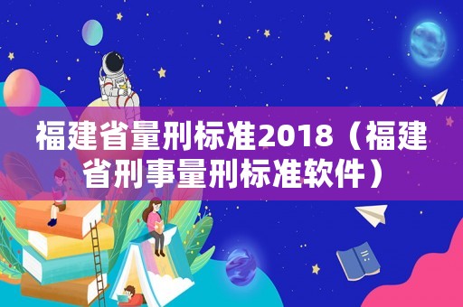 福建省量刑標準2018（福建省刑事量刑標準軟件）