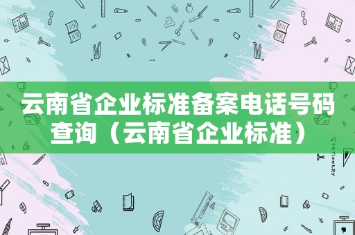云南省企業標準備案電話號碼查詢（云南省企業標準）