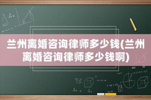 蘭州離婚咨詢律師多少錢(蘭州離婚咨詢律師多少錢啊)