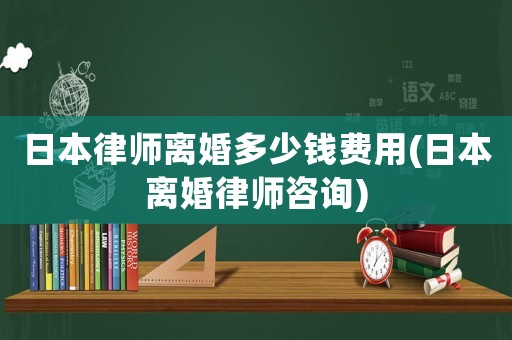 日本律師離婚多少錢費用(日本離婚律師咨詢)