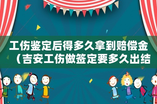 工傷鑒定后得多久拿到賠償金（吉安工傷做簽定要多久出結果）