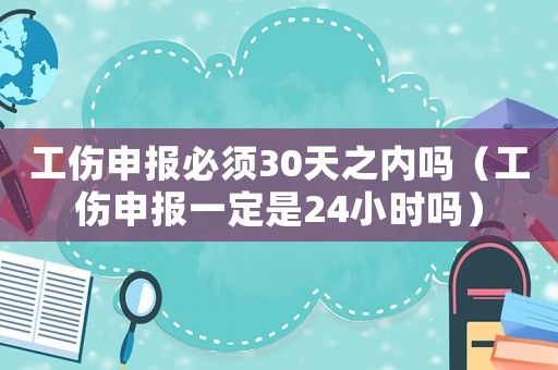 工傷申報(bào)必須30天之內(nèi)嗎（工傷申報(bào)一定是24小時(shí)嗎）