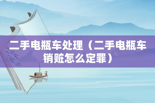 二手電瓶車處理（二手電瓶車銷贓怎么定罪）