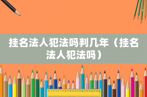 掛名法人犯法嗎判幾年（掛名法人犯法嗎）