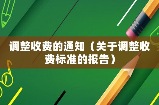 調整收費的通知（關于調整收費標準的報告）