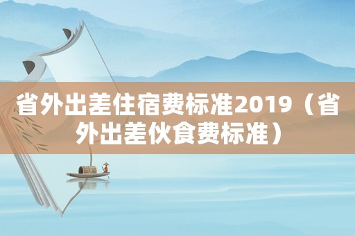 省外出差住宿費標(biāo)準(zhǔn)2019（省外出差伙食費標(biāo)準(zhǔn)）