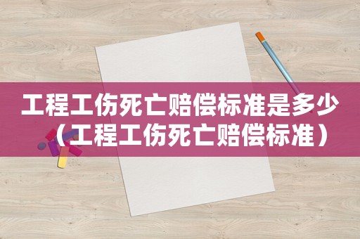 工程工傷死亡賠償標準是多少（工程工傷死亡賠償標準）